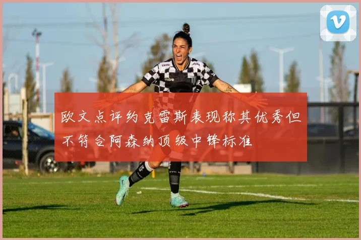 欧文点评约克雷斯表现称其优秀但不符合阿森纳顶级中锋标准