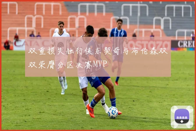双重损失独行侠东契奇与布伦森双双荣膺分区决赛MVP