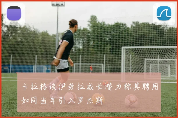 卡拉格谈伊劳拉成长潜力称其聘用如同当年引入罗杰斯
