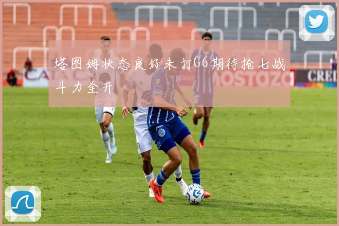 塔图姆状态良好未打G6期待抢七战斗力全开