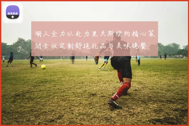 湖人全力以赴为里夫斯续约精心策划会议定制舒适礼品与美味晚餐