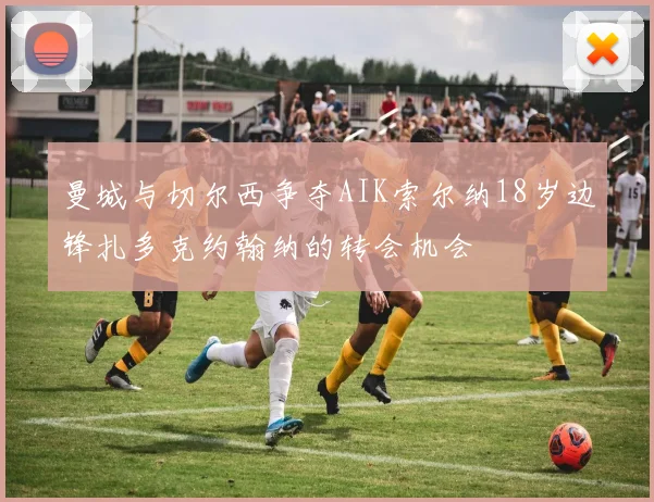 曼城与切尔西争夺AIK索尔纳18岁边锋扎多克约翰纳的转会机会