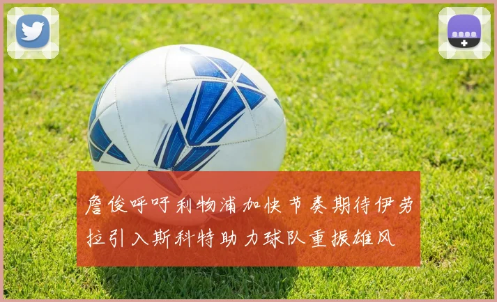 詹俊呼吁利物浦加快节奏期待伊劳拉引入斯科特助力球队重振雄风
