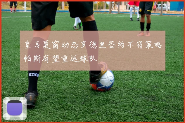 皇马夏窗动态罗德里签约不符策略帕斯有望重返球队