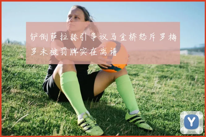 铲倒萨拉赫引争议马金桥怒斥罗梅罗未被罚牌实在离谱