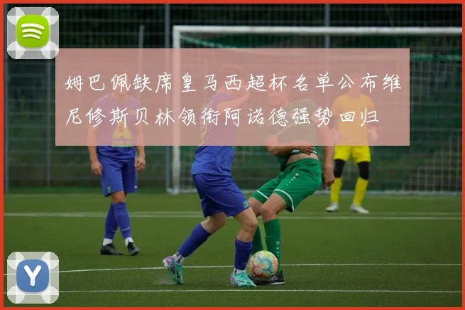 姆巴佩缺席皇马西超杯名单公布维尼修斯贝林领衔阿诺德强势回归