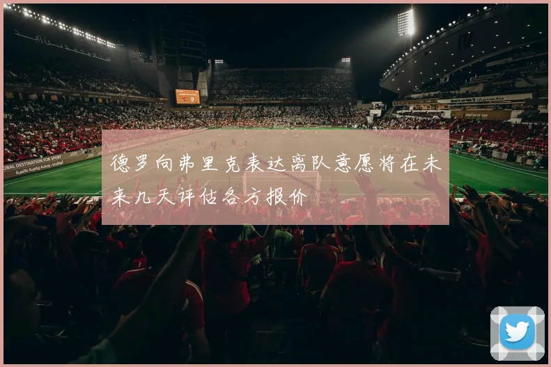 德罗向弗里克表达离队意愿将在未来几天评估各方报价
