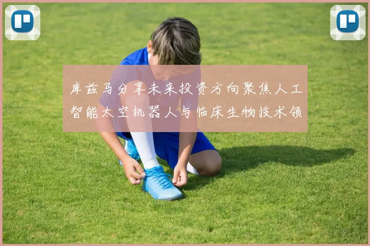 库兹马分享未来投资方向聚焦人工智能太空机器人与临床生物技术领域