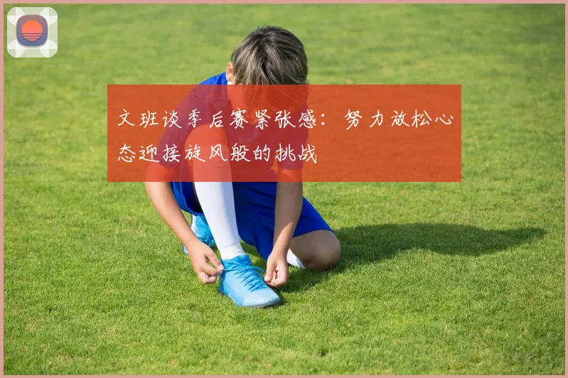 文班谈季后赛紧张感：努力放松心态迎接旋风般的挑战