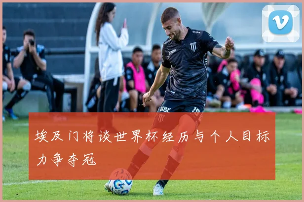 埃及门将谈世界杯经历与个人目标力争夺冠